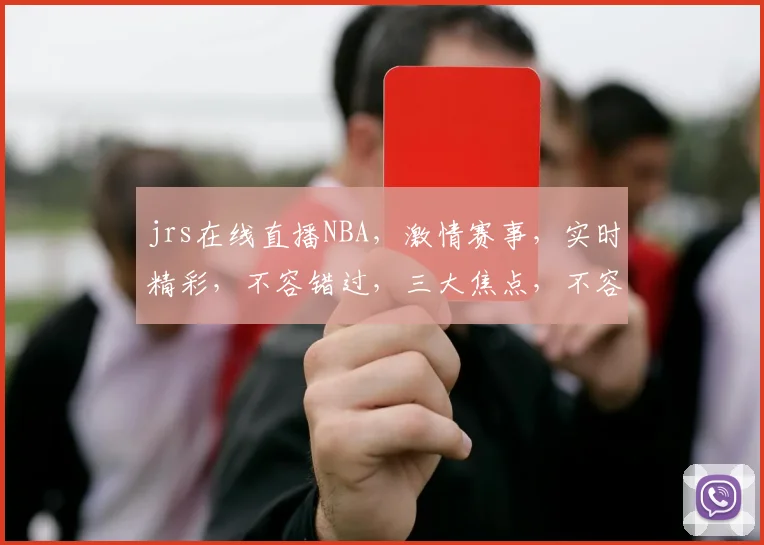 jrs在线直播NBA，激情赛事，实时精彩，不容错过，三大焦点，不容错失