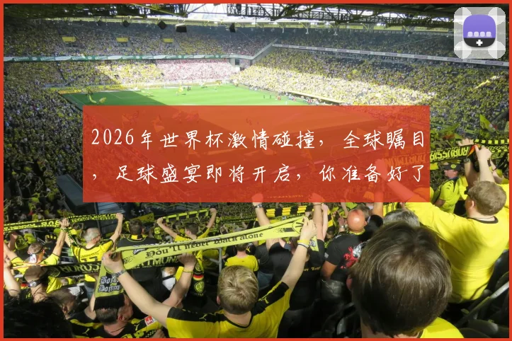 2026年世界杯激情碰撞，全球瞩目，足球盛宴即将开启，你准备好了吗