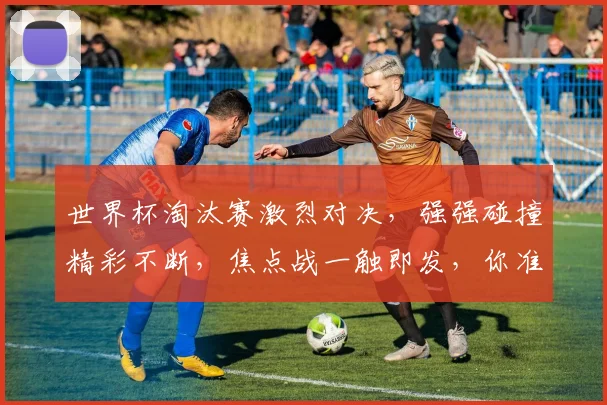 世界杯淘汰赛激烈对决，强强碰撞精彩不断，焦点战一触即发，你准备好了吗