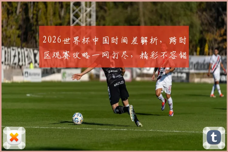 2026世界杯中国时间差解析，跨时区观赛攻略一网打尽，精彩不容错过