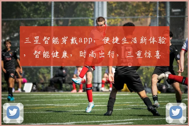 三星智能穿戴app，便捷生活新体验，智能健康，时尚出行，三重惊喜，不容错过