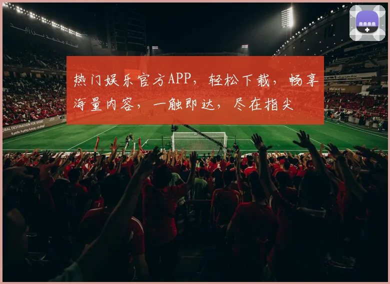 热门娱乐官方APP，轻松下载，畅享海量内容，一触即达，尽在指尖