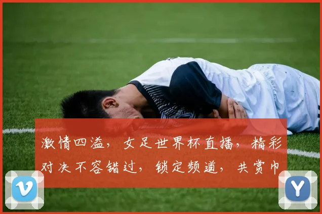 激情四溢，女足世界杯直播，精彩对决不容错过，锁定频道，共赏巾帼风采