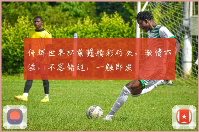 何辉世界杯前瞻精彩对决，激情四溢，不容错过，一触即发