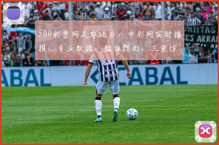 500彩票网足球比分，中彩网实时播报，专业数据，精准预测，三重惊喜等你来