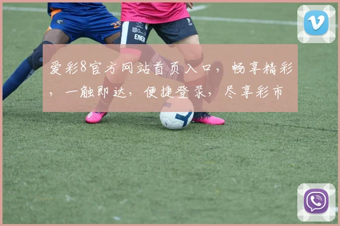 爱彩8官方网站首页入口，畅享精彩，一触即达，便捷登录，尽享彩市乐趣，三步直达