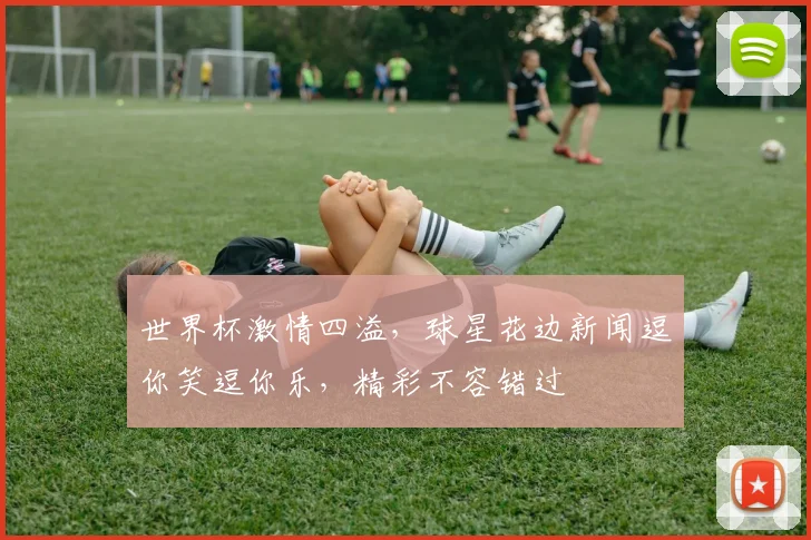 世界杯激情四溢，球星花边新闻逗你笑逗你乐，精彩不容错过