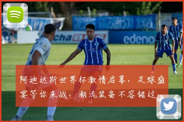 阿迪达斯世界杯激情启幕，足球盛宴等你来战，潮流装备不容错过，一触即发