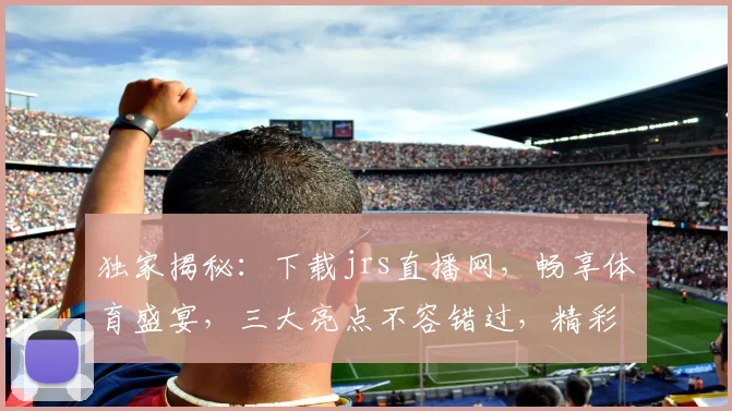 独家揭秘：下载jrs直播网，畅享体育盛宴，三大亮点不容错过，精彩不容错过